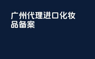 广州代理进口化妆品备案