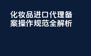 化妆品进口代理备案操作规范全解析