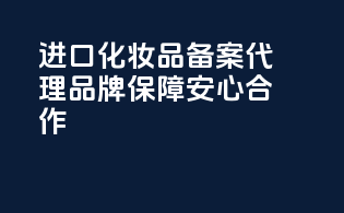 进口化妆品备案代理，品牌保障，安心合作！