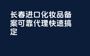长春进口化妆品备案，可靠代理，快速搞定