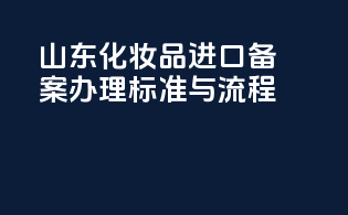 山东化妆品进口备案办理标准与流程