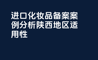 进口化妆品备案案例分析：陕西地区适用性