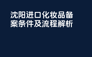 沈阳进口化妆品备案条件及流程解析