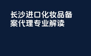 长沙进口化妆品备案代理专业解读