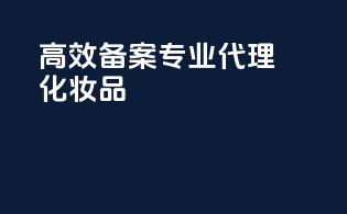 高效备案，专业代理化妆品