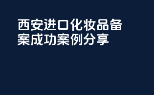 西安进口化妆品备案成功案例分享