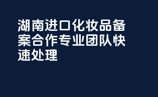 湖南进口化妆品备案合作，专业团队，快速处理！