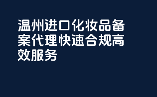 温州进口化妆品备案代理，快速合规，高效服务！