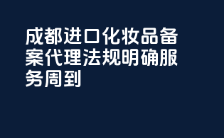 成都进口化妆品备案代理，法规明确，服务周到
