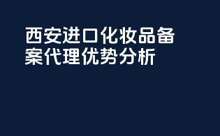 西安进口化妆品备案代理优势分析
