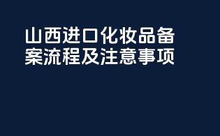 山西进口化妆品备案流程及注意事项