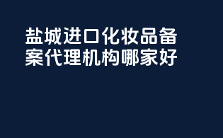 盐城进口化妆品备案代理机构哪家好