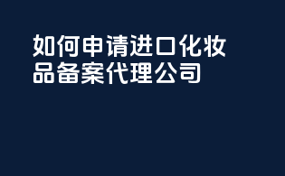 如何申请进口化妆品备案代理公司