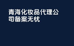 青海化妆品代理公司，备案无忧