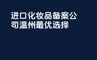 进口化妆品备案公司温州最优选择