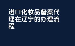 进口化妆品备案代理在辽宁的办理流程