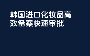 韩国进口化妆品，高效备案快速审批！