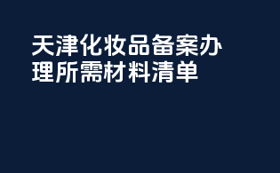 天津化妆品备案办理所需材料清单