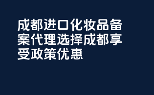 成都进口化妆品备案代理，选择成都，享受政策优惠