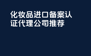 化妆品进口备案认证代理公司推荐