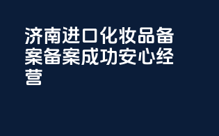 济南进口化妆品备案，备案成功，安心经营！