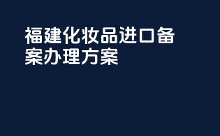 福建化妆品进口备案办理方案