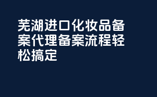 芜湖进口化妆品备案代理，备案流程轻松搞定