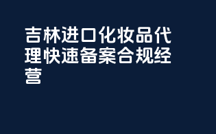 吉林进口化妆品代理，快速备案，合规经营