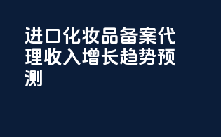 进口化妆品备案代理收入增长趋势预测