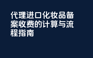 代理进口化妆品备案收费的计算与流程指南