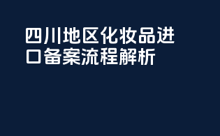 四川地区化妆品进口备案流程解析