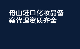 舟山进口化妆品备案代理资质齐全
