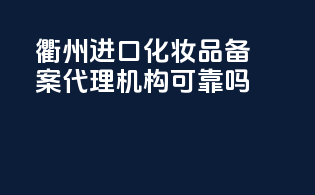衢州进口化妆品备案代理机构可靠吗