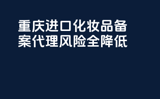 重庆进口化妆品备案代理风险全降低