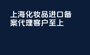 上海化妆品进口备案代理客户至上