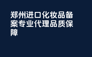 郑州进口化妆品备案，专业代理，品质保障！