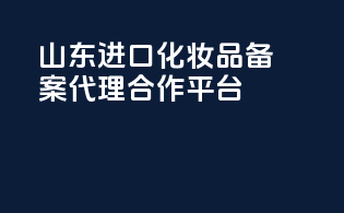 山东进口化妆品备案代理合作平台