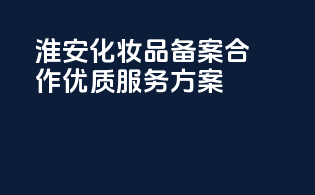 淮安化妆品备案合作，优质服务方案