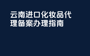 云南进口化妆品代理备案办理指南