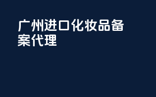 广州进口化妆品备案代理