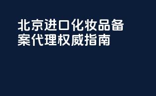 北京进口化妆品备案代理权威指南