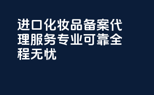 进口化妆品备案代理服务，专业可靠，全程无忧