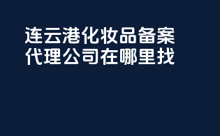 连云港化妆品备案，代理公司在哪里找？