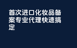 首次进口化妆品备案，专业代理，快速搞定！