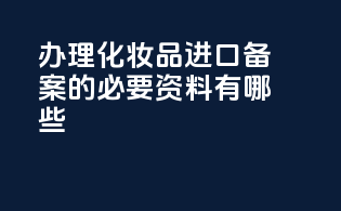 办理化妆品进口备案的必要资料有哪些