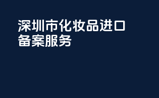 深圳市化妆品进口备案服务providers