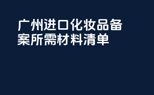 广州进口化妆品备案所需材料清单