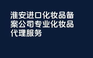 淮安进口化妆品备案公司，专业化妆品代理服务