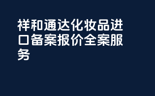 祥和通达化妆品进口备案报价全案服务