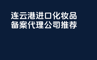 连云港进口化妆品备案，代理公司推荐！